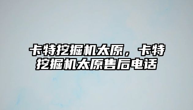 卡特挖掘機太原，卡特挖掘機太原售后電話