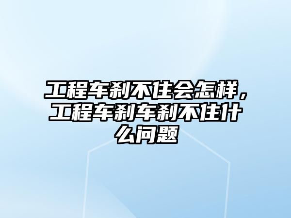 工程車剎不住會(huì)怎樣，工程車剎車剎不住什么問(wèn)題