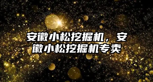 安徽小松挖掘機，安徽小松挖掘機專賣