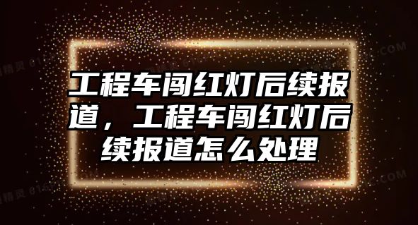 工程車闖紅燈后續(xù)報道，工程車闖紅燈后續(xù)報道怎么處理