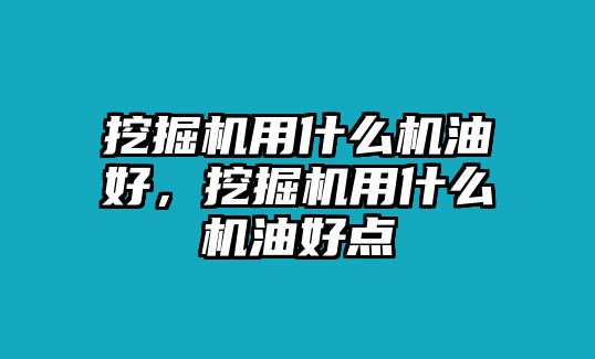 挖掘機(jī)用什么機(jī)油好，挖掘機(jī)用什么機(jī)油好點(diǎn)