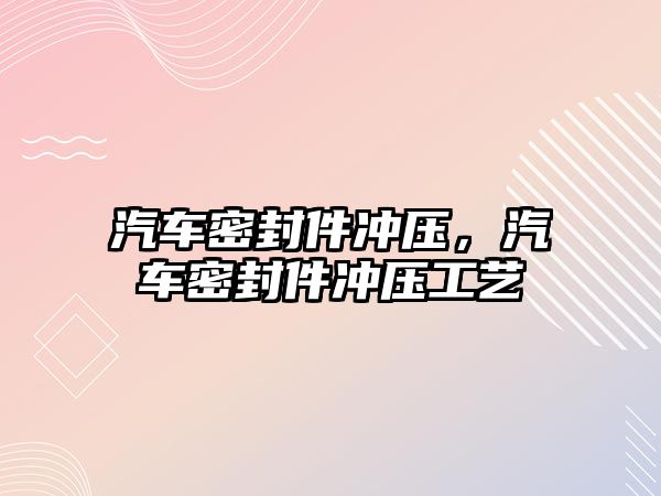 汽車密封件沖壓，汽車密封件沖壓工藝