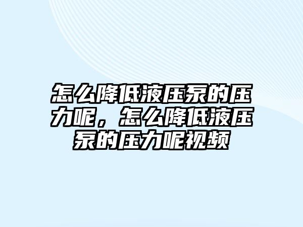 怎么降低液壓泵的壓力呢，怎么降低液壓泵的壓力呢視頻