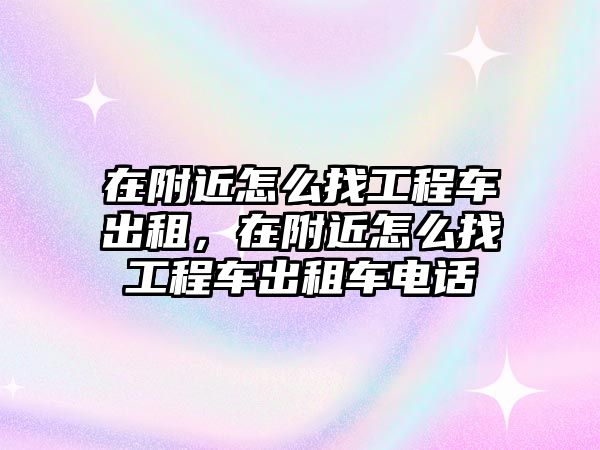 在附近怎么找工程車出租，在附近怎么找工程車出租車電話