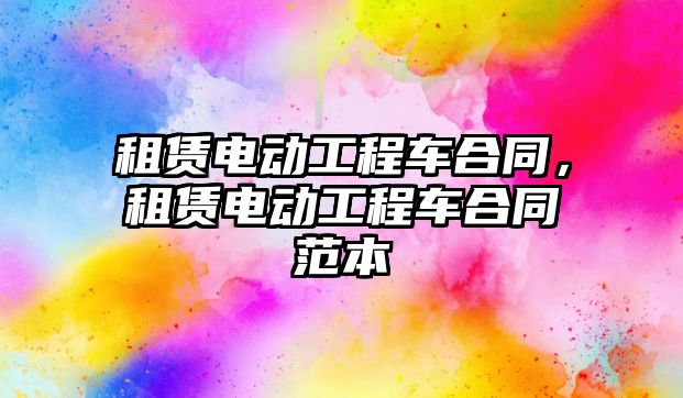 租賃電動工程車合同，租賃電動工程車合同范本