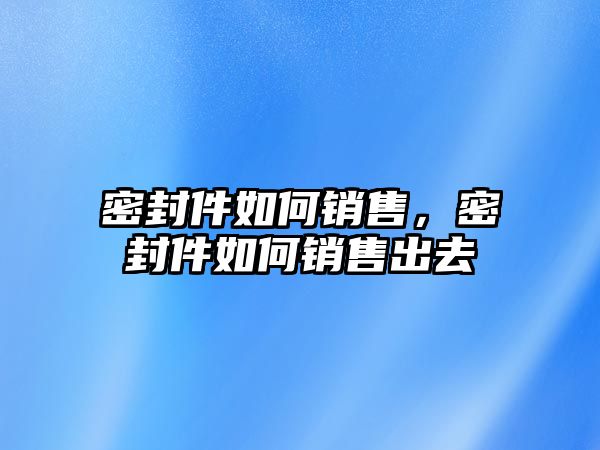 密封件如何銷售，密封件如何銷售出去