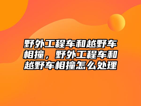 野外工程車和越野車相撞，野外工程車和越野車相撞怎么處理