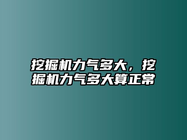 挖掘機力氣多大，挖掘機力氣多大算正常