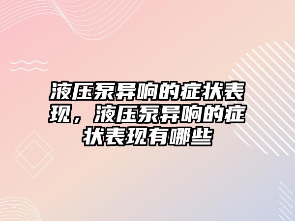 液壓泵異響的癥狀表現(xiàn)，液壓泵異響的癥狀表現(xiàn)有哪些