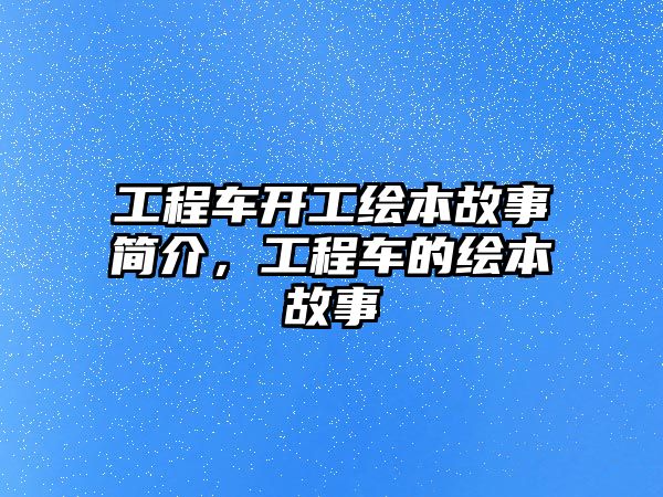 工程車開工繪本故事簡介，工程車的繪本故事