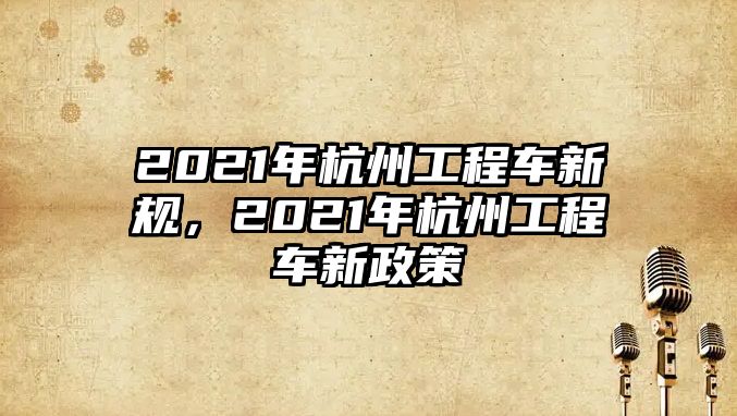 2021年杭州工程車新規(guī)，2021年杭州工程車新政策