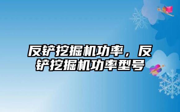 反鏟挖掘機功率，反鏟挖掘機功率型號