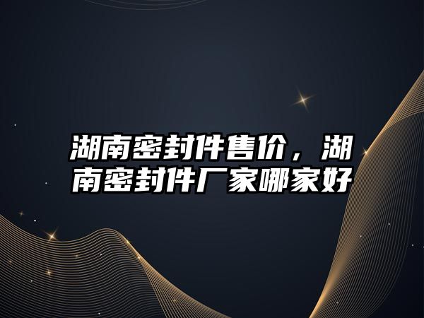 湖南密封件售價，湖南密封件廠家哪家好