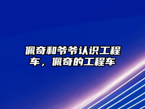 佩奇和爺爺認識工程車，佩奇的工程車