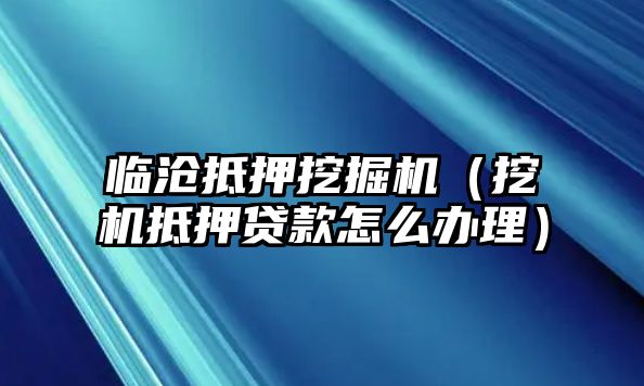 臨滄抵押挖掘機（挖機抵押貸款怎么辦理）