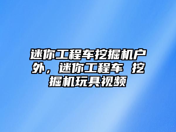 迷你工程車挖掘機戶外，迷你工程車 挖掘機玩具視頻