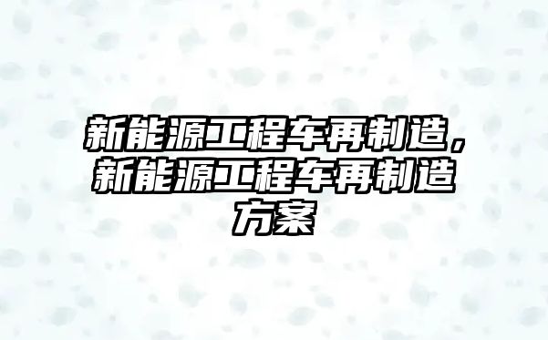 新能源工程車再制造，新能源工程車再制造方案