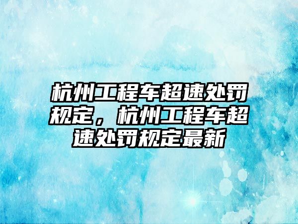 杭州工程車超速處罰規(guī)定，杭州工程車超速處罰規(guī)定最新