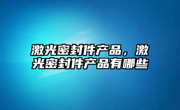 激光密封件產品，激光密封件產品有哪些