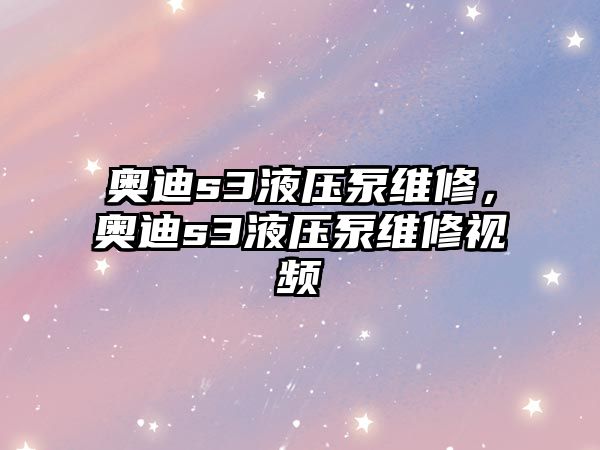 奧迪s3液壓泵維修，奧迪s3液壓泵維修視頻