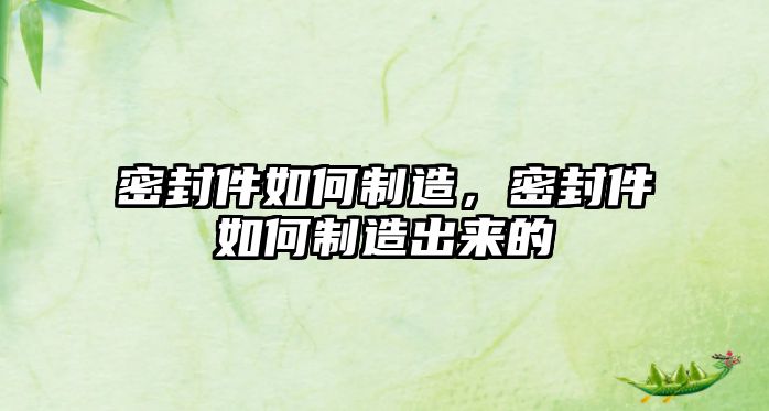 密封件如何制造，密封件如何制造出來(lái)的