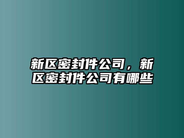 新區(qū)密封件公司，新區(qū)密封件公司有哪些