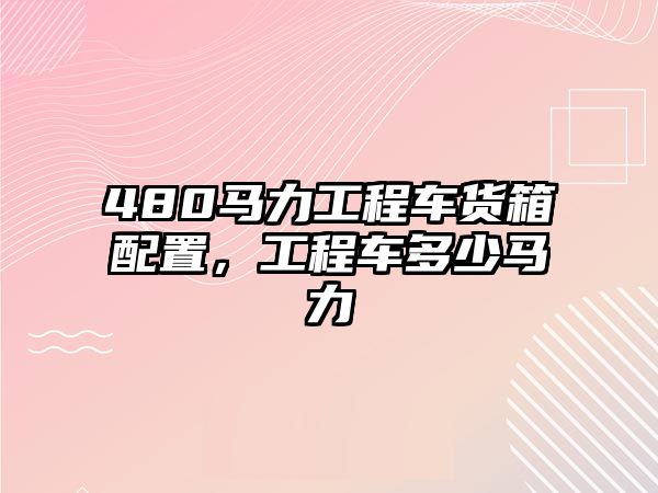 480馬力工程車貨箱配置，工程車多少馬力