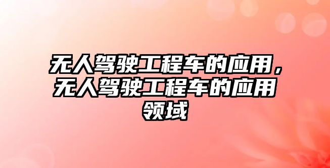 無人駕駛工程車的應(yīng)用，無人駕駛工程車的應(yīng)用領(lǐng)域