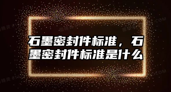 石墨密封件標準，石墨密封件標準是什么