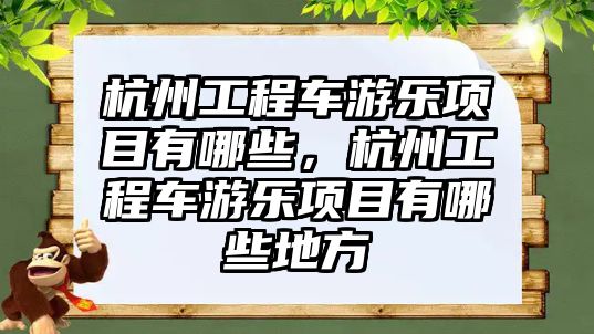 杭州工程車游樂項目有哪些，杭州工程車游樂項目有哪些地方