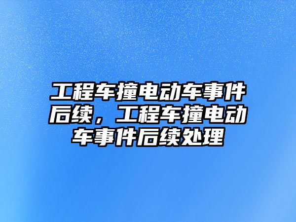 工程車撞電動車事件后續(xù)，工程車撞電動車事件后續(xù)處理