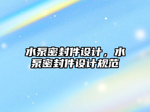 水泵密封件設(shè)計，水泵密封件設(shè)計規(guī)范