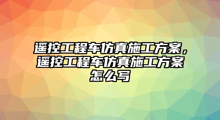 遙控工程車仿真施工方案，遙控工程車仿真施工方案怎么寫