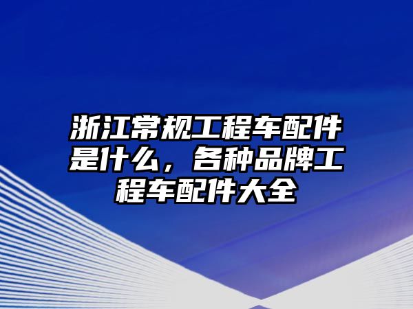 浙江常規(guī)工程車配件是什么，各種品牌工程車配件大全