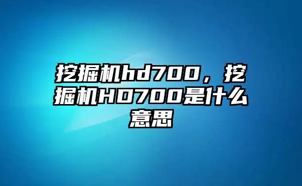 挖掘機(jī)hd700，挖掘機(jī)HD700是什么意思