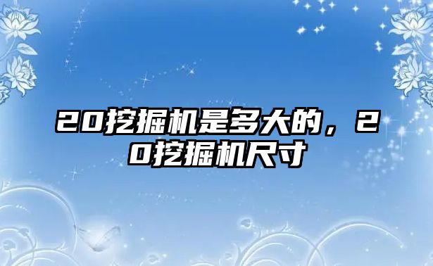 20挖掘機是多大的，20挖掘機尺寸