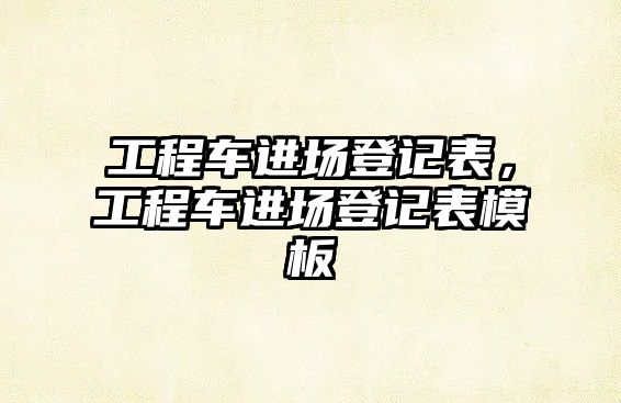 工程車進場登記表，工程車進場登記表模板