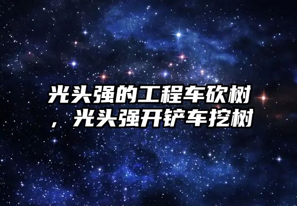 光頭強(qiáng)的工程車砍樹，光頭強(qiáng)開鏟車挖樹