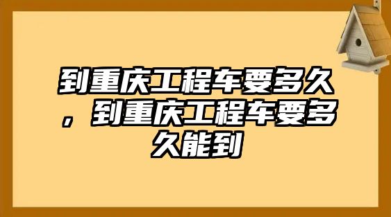 到重慶工程車要多久，到重慶工程車要多久能到