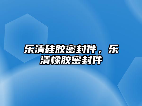 樂清硅膠密封件，樂清橡膠密封件