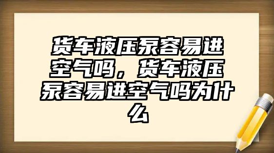 貨車液壓泵容易進(jìn)空氣嗎，貨車液壓泵容易進(jìn)空氣嗎為什么