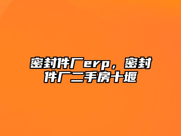 密封件廠erp，密封件廠二手房十堰