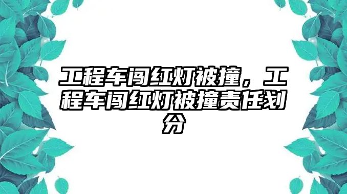 工程車闖紅燈被撞，工程車闖紅燈被撞責(zé)任劃分