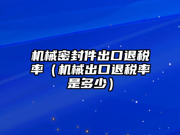 機械密封件出口退稅率（機械出口退稅率是多少）