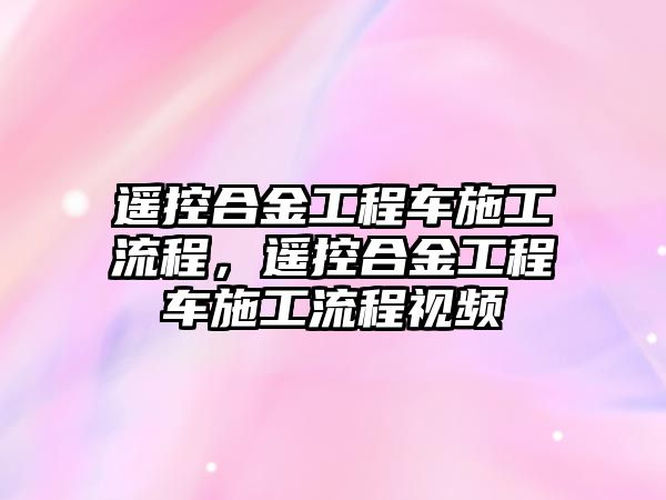 遙控合金工程車施工流程，遙控合金工程車施工流程視頻