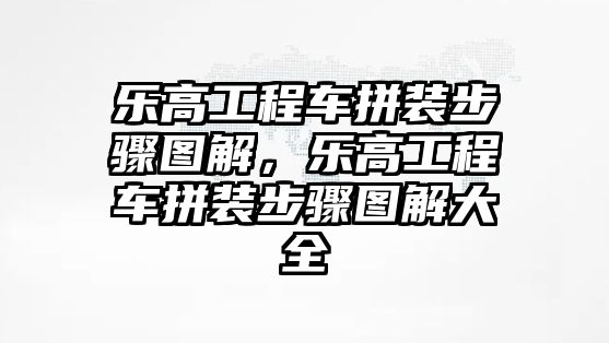 樂高工程車拼裝步驟圖解，樂高工程車拼裝步驟圖解大全