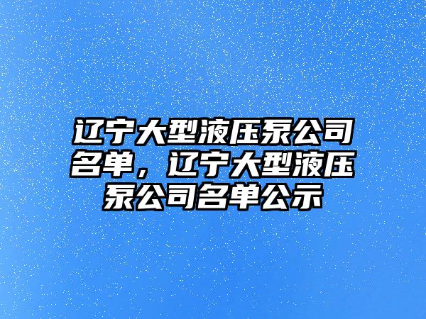 遼寧大型液壓泵公司名單，遼寧大型液壓泵公司名單公示