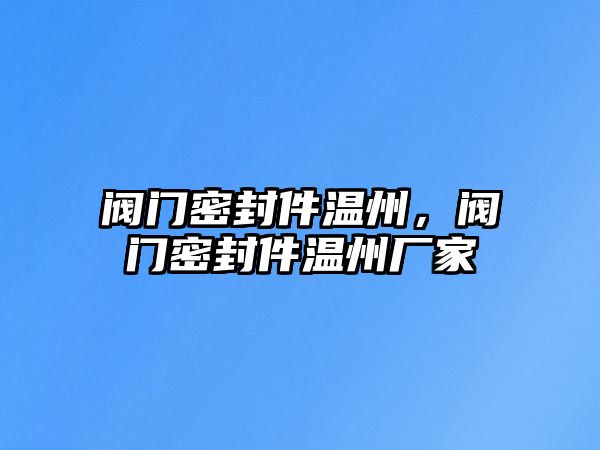 閥門密封件溫州，閥門密封件溫州廠家