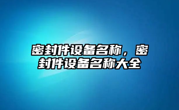 密封件設(shè)備名稱，密封件設(shè)備名稱大全