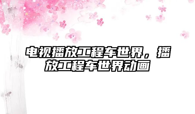 電視播放工程車世界，播放工程車世界動畫